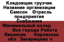 Кладовщик-грузчик › Название организации ­ Самсон › Отрасль предприятия ­ Снабжение › Минимальный оклад ­ 27 000 - Все города Работа » Вакансии   . Кировская обл.,Захарищево п.